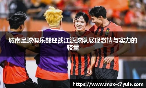 城南足球俱乐部迎战江源球队展现激情与实力的较量